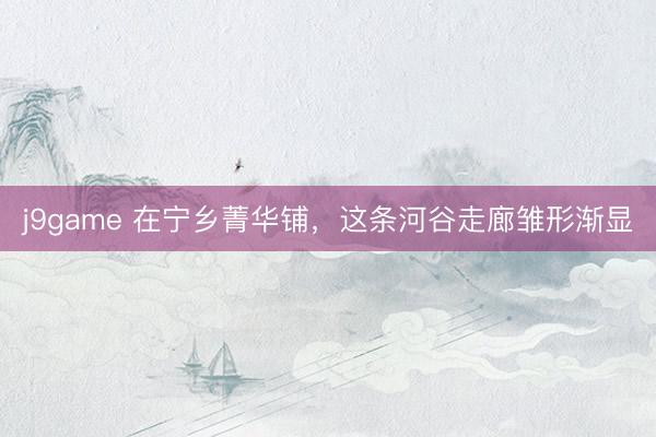 j9game 在宁乡菁华铺，这条河谷走廊雏形渐显