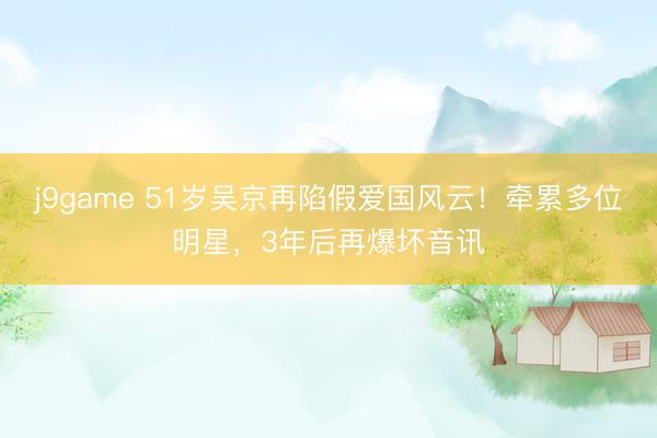 j9game 51岁吴京再陷假爱国风云！牵累多位明星，3年后再爆坏音讯