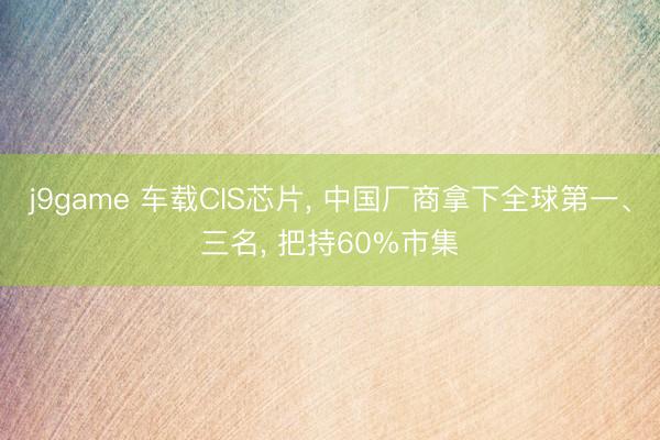 j9game 车载CIS芯片， 中国厂商拿下全球第一、三名， 把持60%市集