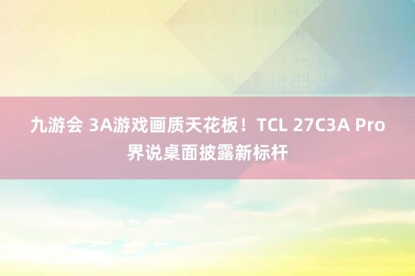 九游会 3A游戏画质天花板！TCL 27C3A Pro界说桌面披露新标杆
