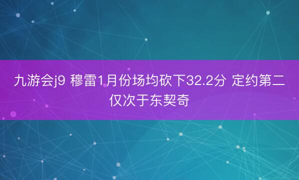 九游会j9 穆雷1月份场均砍下32.2分 定约第二仅次于东契奇