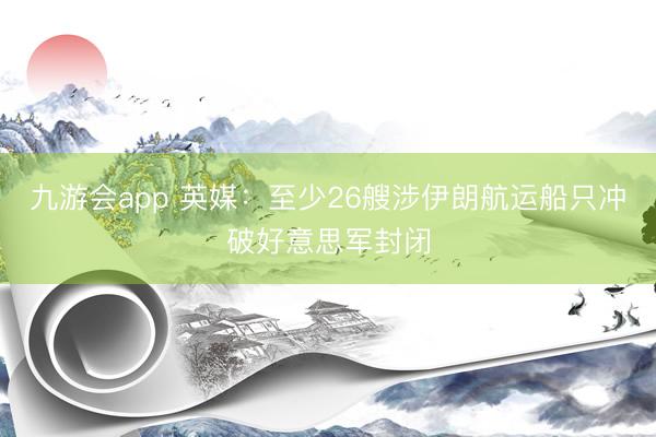 九游会app 英媒：至少26艘涉伊朗航运船只冲破好意思军封闭
