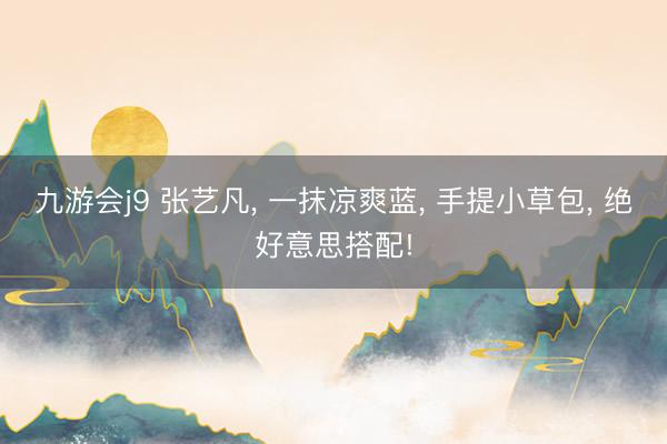 九游会j9 张艺凡， 一抹凉爽蓝，<a href=